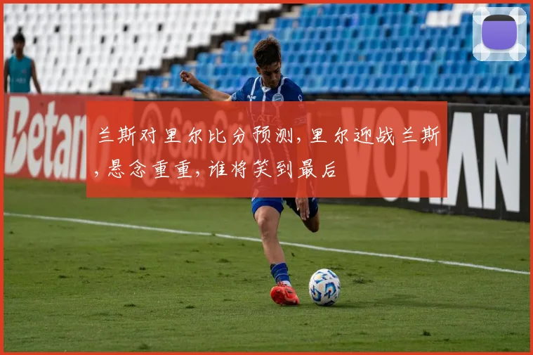 兰斯对里尔比分预测,里尔迎战兰斯,悬念重重,谁将笑到最后
